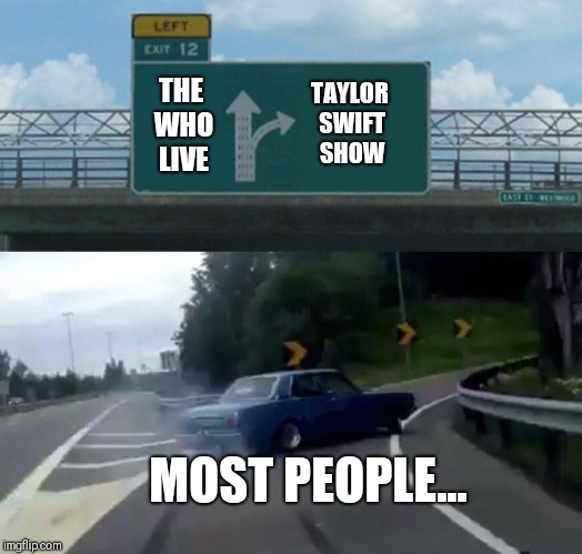 Left Exit 12 Off Ramp | TAYLOR SWIFT SHOW; THE WHO LIVE; MOST PEOPLE... | image tagged in memes,left exit 12 off ramp | made w/ Imgflip meme maker