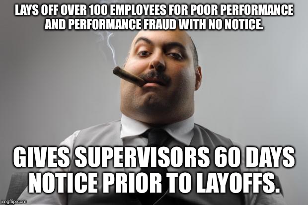 Scumbag Boss Meme | LAYS OFF OVER 100 EMPLOYEES FOR POOR PERFORMANCE AND PERFORMANCE FRAUD WITH NO NOTICE. GIVES SUPERVISORS 60 DAYS NOTICE PRIOR TO LAYOFFS. | image tagged in memes,scumbag boss,AdviceAnimals | made w/ Imgflip meme maker