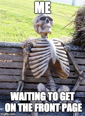 happened once... never happening again (irl I looked at doki doki and some other stuff and got on front page lol)
 | ME; WAITING TO GET ON THE FRONT PAGE | image tagged in memes,waiting skeleton,front page,waiting | made w/ Imgflip meme maker