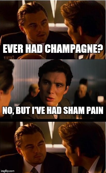 Sham means fake | EVER HAD CHAMPAGNE? NO, BUT I'VE HAD SHAM PAIN | image tagged in memes,inception,funny,funny memes | made w/ Imgflip meme maker