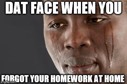 Black man crying | DAT FACE WHEN YOU; FORGOT YOUR HOMEWORK AT HOME | image tagged in black man crying | made w/ Imgflip meme maker