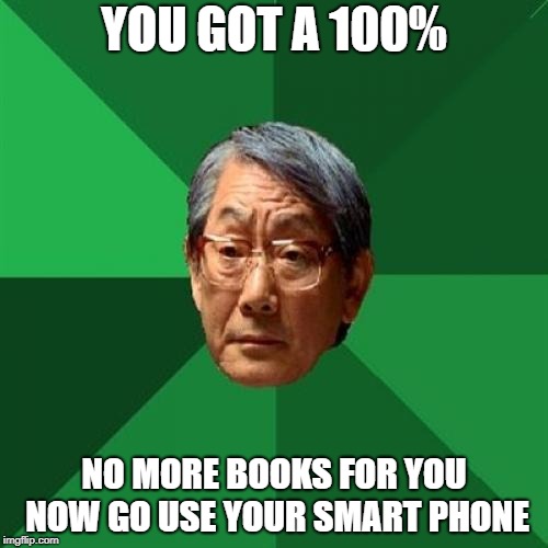 meanwhile in a parallel universe... | YOU GOT A 100%; NO MORE BOOKS FOR YOU NOW GO USE YOUR SMART PHONE | image tagged in memes,high expectations asian father,ssby,parallel universe | made w/ Imgflip meme maker