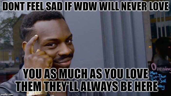 Roll Safe Think About It Meme | DONT FEEL SAD IF WDW WILL NEVER LOVE; YOU AS MUCH AS YOU LOVE THEM THEY'LL ALWAYS BE HERE | image tagged in memes,roll safe think about it | made w/ Imgflip meme maker