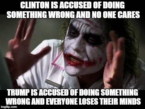 Think about it... | CLINTON IS ACCUSED OF DOING SOMETHING WRONG AND NO ONE CARES; TRUMP IS ACCUSED OF DOING SOMETHING WRONG AND EVERYONE LOSES THEIR MINDS | image tagged in and everybody loses their minds,meme,funny,politics,clinton,trump | made w/ Imgflip meme maker