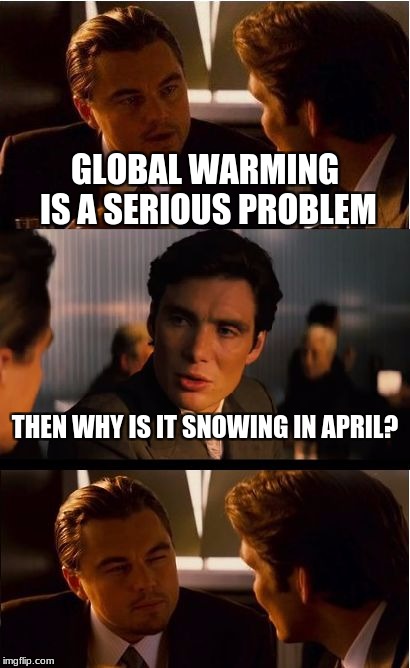 Inception Meme | GLOBAL WARMING IS A SERIOUS PROBLEM; THEN WHY IS IT SNOWING IN APRIL? | image tagged in memes,inception | made w/ Imgflip meme maker