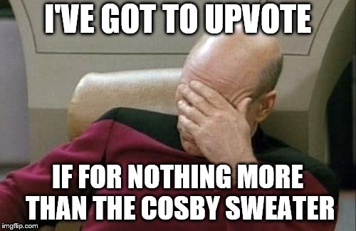 Captain Picard Facepalm Meme | I'VE GOT TO UPVOTE IF FOR NOTHING MORE THAN THE COSBY SWEATER | image tagged in memes,captain picard facepalm | made w/ Imgflip meme maker