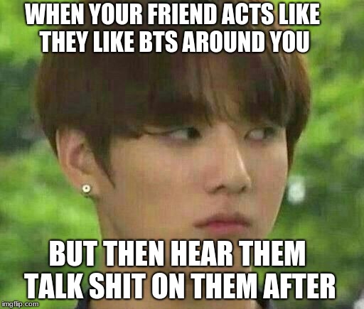 bts | WHEN YOUR FRIEND ACTS LIKE THEY LIKE BTS AROUND YOU; BUT THEN HEAR THEM TALK SHIT ON THEM AFTER | image tagged in bts | made w/ Imgflip meme maker
