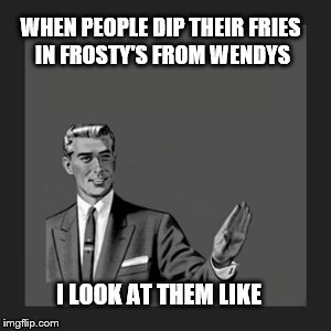 Kill Yourself Guy | WHEN PEOPLE DIP THEIR FRIES IN FROSTY'S FROM WENDYS; I LOOK AT THEM LIKE | image tagged in memes,kill yourself guy | made w/ Imgflip meme maker