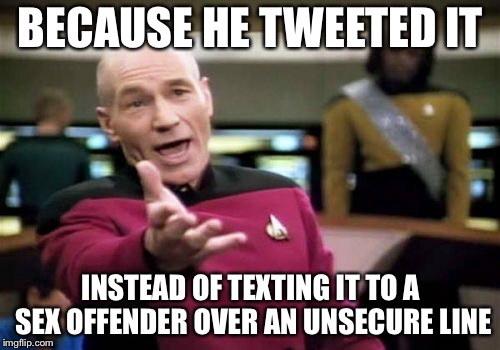 Picard Wtf Meme | BECAUSE HE TWEETED IT INSTEAD OF TEXTING IT TO A SEX OFFENDER OVER AN UNSECURE LINE | image tagged in memes,picard wtf | made w/ Imgflip meme maker