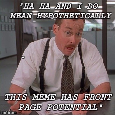 Lame original attempt for top page | . | image tagged in office space,memes,funny,humor,laughing | made w/ Imgflip meme maker