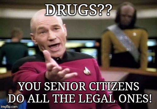 Picard Wtf Meme | DRUGS?? YOU SENIOR CITIZENS DO ALL THE LEGAL ONES! | image tagged in memes,picard wtf | made w/ Imgflip meme maker