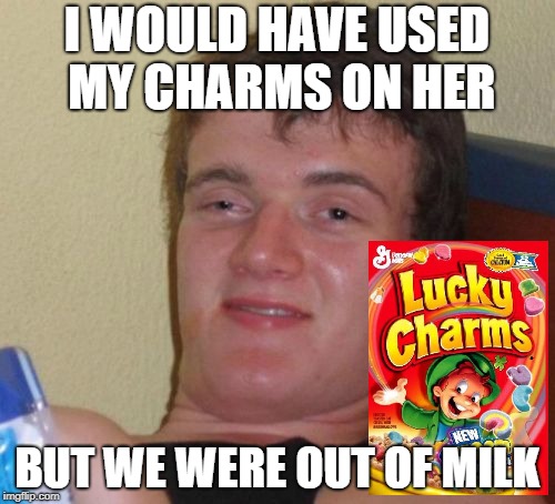 10 Guy Meme | I WOULD HAVE USED MY CHARMS ON HER BUT WE WERE OUT OF MILK | image tagged in memes,10 guy | made w/ Imgflip meme maker