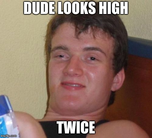 10 Guy Meme | DUDE LOOKS HIGH TWICE | image tagged in memes,10 guy | made w/ Imgflip meme maker