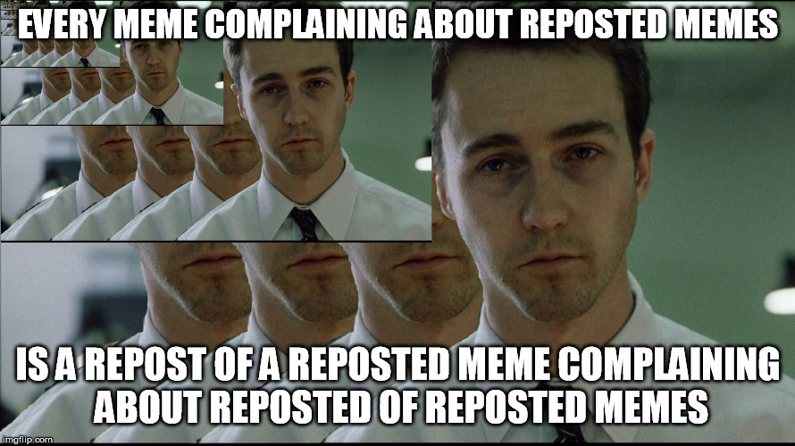 Reposted of reposted memes complaining about reposted of reposted memes | EVERY MEME COMPLAINING ABOUT REPOSTED MEMES; IS A REPOST OF A REPOSTED MEME COMPLAINING ABOUT REPOSTED OF REPOSTED MEMES | image tagged in memes,copyofacopy,reposted memes,memes about memes | made w/ Imgflip meme maker