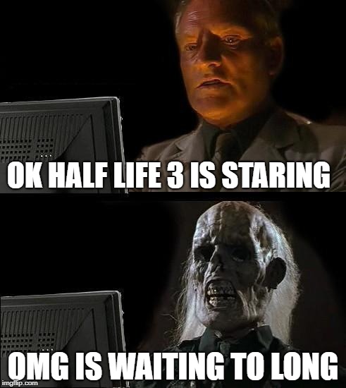 I'll Just Wait Here Meme | OK HALF LIFE 3 IS STARING; OMG IS WAITING TO LONG | image tagged in memes,ill just wait here | made w/ Imgflip meme maker