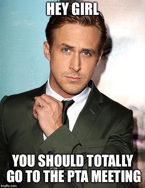 Hey Girl | HEY GIRL; YOU SHOULD TOTALLY GO TO THE PTA MEETING | image tagged in hey girl | made w/ Imgflip meme maker