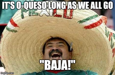 IT'S O-QUESO LONG AS WE ALL GO "BAJA!" | made w/ Imgflip meme maker