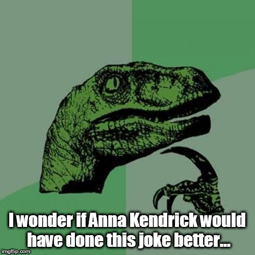 Philosoraptor Meme | I wonder if Anna Kendrick would have done this joke better... | image tagged in memes,philosoraptor | made w/ Imgflip meme maker