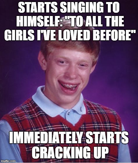 It's A Very Sad List | STARTS SINGING TO HIMSELF: "TO ALL THE GIRLS I'VE LOVED BEFORE"; IMMEDIATELY STARTS CRACKING UP | image tagged in memes,bad luck brian | made w/ Imgflip meme maker