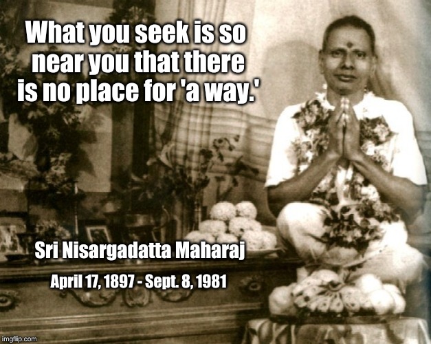 What you seek is so near you that there is no place for "a way." | What you seek is so near you that there is no place for 'a way.'; Sri Nisargadatta Maharaj; April 17, 1897 - Sept. 8, 1981 | image tagged in what you seek,a way,nisargadatta maharaj | made w/ Imgflip meme maker