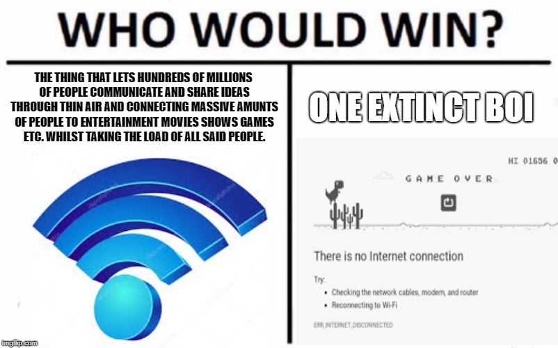 why this always blocked at school?? | THE THING THAT LETS HUNDREDS OF MILLIONS OF PEOPLE COMMUNICATE AND SHARE IDEAS THROUGH THIN AIR AND CONNECTING MASSIVE AMUNTS OF PEOPLE TO ENTERTAINMENT MOVIES SHOWS GAMES ETC. WHILST TAKING THE LOAD OF ALL SAID PEOPLE. ONE EXTINCT BOI | image tagged in dinosaurs,wifi,internet,no internet,memes,who would win | made w/ Imgflip meme maker