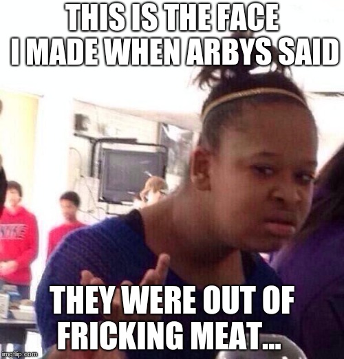 Black Girl Wat | THIS IS THE FACE I MADE WHEN ARBYS SAID; THEY WERE OUT OF FRICKING MEAT... | image tagged in memes,black girl wat | made w/ Imgflip meme maker