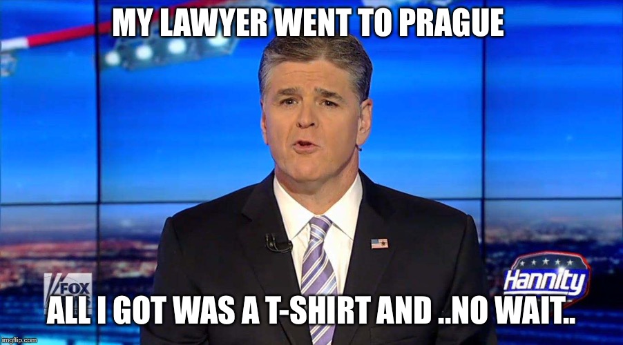 Hannity |  MY LAWYER WENT TO PRAGUE; ALL I GOT WAS A T-SHIRT AND ..NO WAIT.. | image tagged in hannity | made w/ Imgflip meme maker
