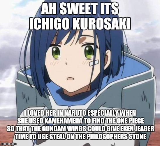 Darling in the Franxx ichigo | AH SWEET ITS ICHIGO KUROSAKI; I LOVED HER IN NARUTO ESPECIALLY WHEN SHE USED KAMEHAMEHA TO FIND THE ONE PIECE SO THAT THE GUNDAM WINGS COULD GIVE EREN JEAGER TIME TO USE STEAL ON THE PHILOSOPHERS STONE | image tagged in ichigo | made w/ Imgflip meme maker