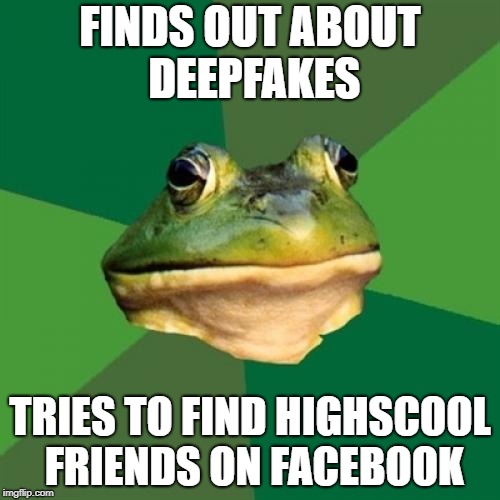 Deeply foul | FINDS OUT ABOUT DEEPFAKES; TRIES TO FIND HIGHSCOOL FRIENDS ON FACEBOOK | image tagged in memes,foul bachelor frog | made w/ Imgflip meme maker