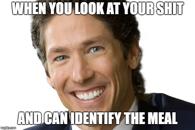 Joel Osteen | WHEN YOU LOOK AT YOUR SHIT; AND CAN IDENTIFY THE MEAL | image tagged in joel osteen | made w/ Imgflip meme maker
