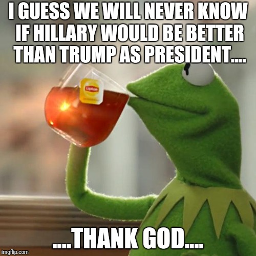 But That's None Of My Business Meme | I GUESS WE WILL NEVER KNOW IF HILLARY WOULD BE BETTER THAN TRUMP AS PRESIDENT.... ....THANK GOD.... | image tagged in memes,but thats none of my business,kermit the frog | made w/ Imgflip meme maker