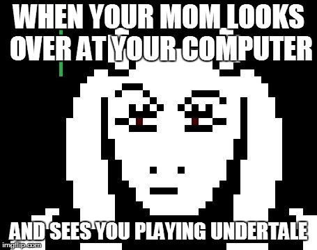 Undertale - Toriel | WHEN YOUR MOM LOOKS OVER AT YOUR COMPUTER; AND SEES YOU PLAYING UNDERTALE | image tagged in undertale - toriel | made w/ Imgflip meme maker