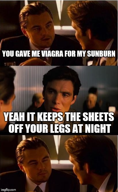 Inception | YOU GAVE ME VIAGRA FOR MY SUNBURN; YEAH IT KEEPS THE SHEETS OFF YOUR LEGS AT NIGHT | image tagged in memes,inception | made w/ Imgflip meme maker