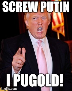 Donald Trump | SCREW PUTIN; I PUGOLD! | image tagged in donald trump | made w/ Imgflip meme maker