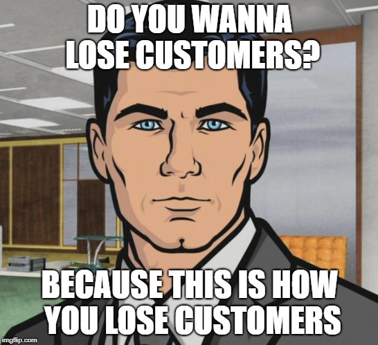 Archer Meme | DO YOU WANNA LOSE CUSTOMERS? BECAUSE THIS IS HOW YOU LOSE CUSTOMERS | image tagged in memes,archer | made w/ Imgflip meme maker