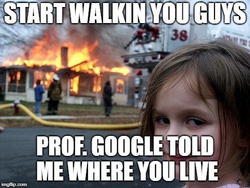 Disaster Girl | START WALKIN YOU GUYS; PROF. GOOGLE TOLD ME WHERE YOU LIVE | image tagged in memes,disaster girl | made w/ Imgflip meme maker