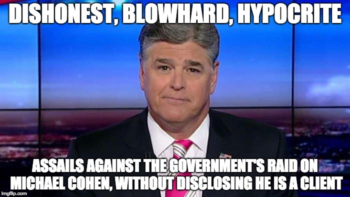 Sean Hannity, Hypocrite | DISHONEST, BLOWHARD, HYPOCRITE; ASSAILS AGAINST THE GOVERNMENT'S RAID ON MICHAEL COHEN, WITHOUT DISCLOSING HE IS A CLIENT | image tagged in sean hannity hypocrite | made w/ Imgflip meme maker