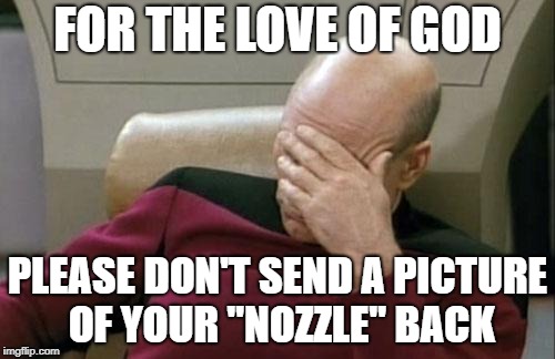 Captain Picard Facepalm Meme | FOR THE LOVE OF GOD PLEASE DON'T SEND A PICTURE OF YOUR "NOZZLE" BACK | image tagged in memes,captain picard facepalm | made w/ Imgflip meme maker
