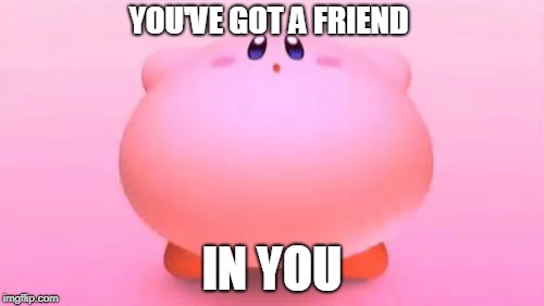 Kirby | YOU'VE GOT A FRIEND; IN YOU | image tagged in memes,funny memes,animation,cute,kirby | made w/ Imgflip meme maker