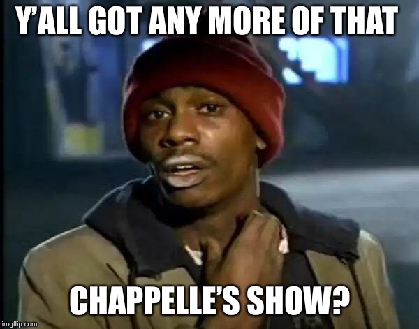 Y'all Got Any More Of That Meme | Y’ALL GOT ANY MORE OF THAT; CHAPPELLE’S SHOW? | image tagged in memes,y'all got any more of that,dave chappelle,show,captain obvious | made w/ Imgflip meme maker