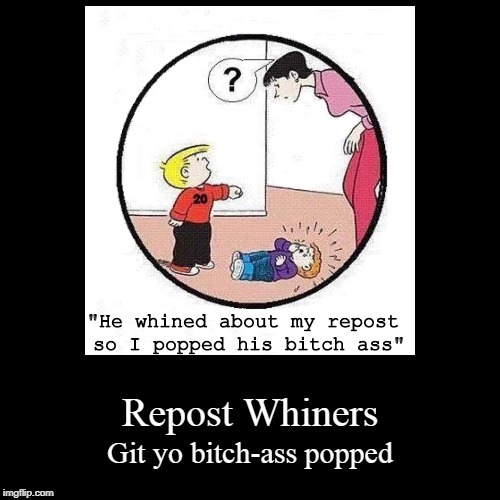 Repost whiners.  Get over it.  Here's some Original Content for ya. | "He whined about my repost so I popped his bitch ass" | image tagged in reposts,not a repost,stolen memes week,unpopular opinion puffin,original meme,the family circus | made w/ Imgflip meme maker