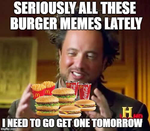 Ancient Aliens Meme | SERIOUSLY ALL THESE BURGER MEMES LATELY I NEED TO GO GET ONE TOMORROW | image tagged in memes,ancient aliens | made w/ Imgflip meme maker