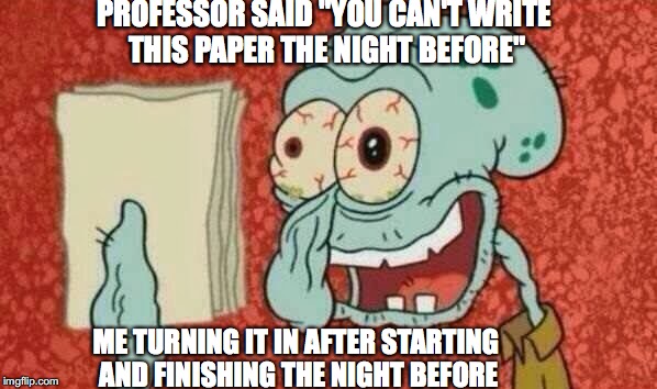 Squidward Paper | PROFESSOR SAID "YOU CAN'T WRITE THIS PAPER THE NIGHT BEFORE"; ME TURNING IT IN AFTER STARTING AND FINISHING THE NIGHT BEFORE | image tagged in squidward paper | made w/ Imgflip meme maker