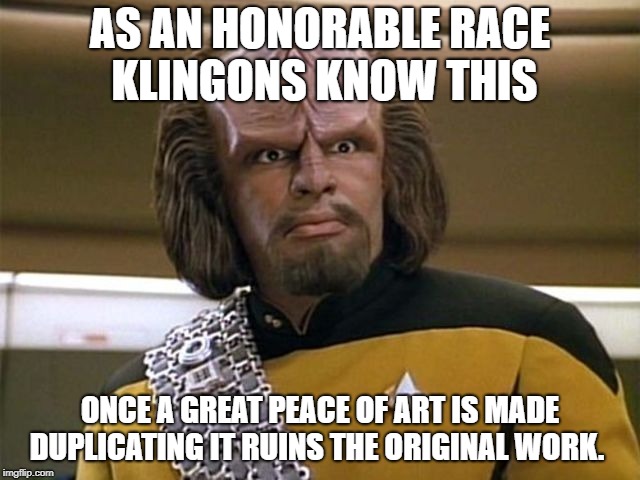 suck my ridges | AS AN HONORABLE RACE KLINGONS KNOW THIS; ONCE A GREAT PEACE OF ART IS MADE DUPLICATING IT RUINS THE ORIGINAL WORK. | image tagged in suck my ridges | made w/ Imgflip meme maker
