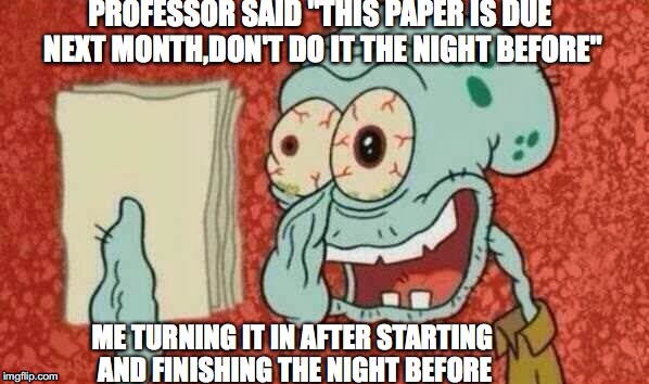 Squidward Paper | PROFESSOR SAID "THIS PAPER IS DUE NEXT MONTH,DON'T DO IT THE NIGHT BEFORE"; ME TURNING IT IN AFTER STARTING AND FINISHING THE NIGHT BEFORE | image tagged in squidward paper | made w/ Imgflip meme maker