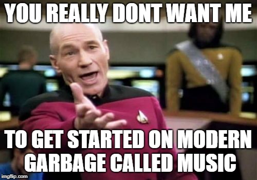 Picard Wtf Meme | YOU REALLY DONT WANT ME; TO GET STARTED ON MODERN GARBAGE CALLED MUSIC | image tagged in memes,picard wtf | made w/ Imgflip meme maker