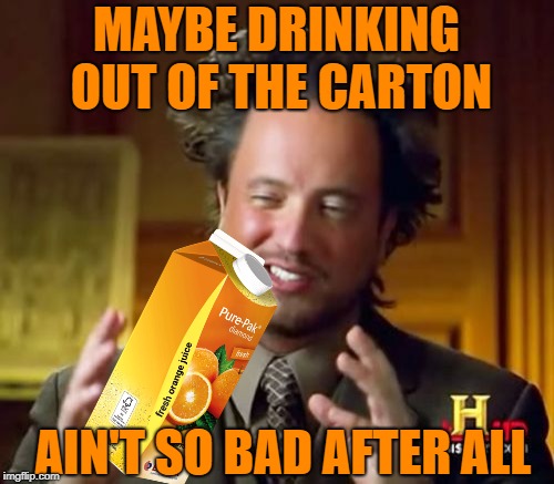 Ancient Aliens Meme | MAYBE DRINKING OUT OF THE CARTON AIN'T SO BAD AFTER ALL | image tagged in memes,ancient aliens | made w/ Imgflip meme maker