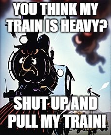 YOU THINK MY TRAIN IS HEAVY? SHUT UP AND PULL MY TRAIN! | image tagged in locomotive | made w/ Imgflip meme maker