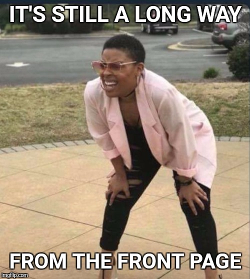 Is that the... | IT'S STILL A LONG WAY FROM THE FRONT PAGE | image tagged in is that the | made w/ Imgflip meme maker