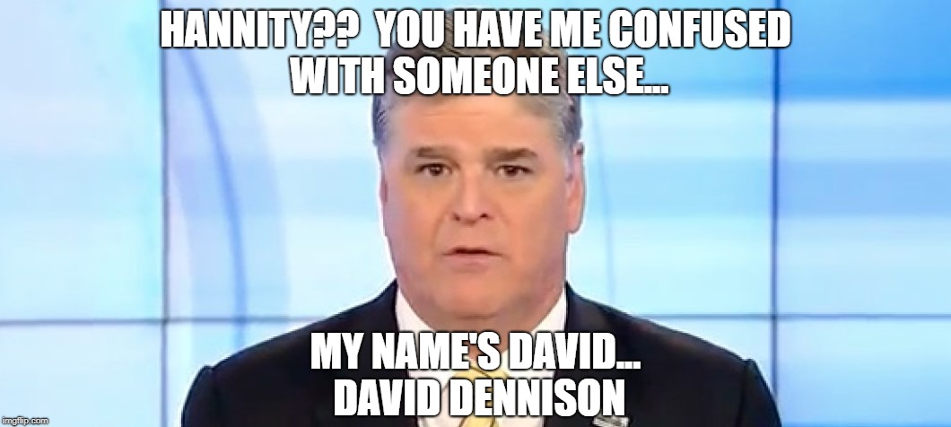  HANNITY??  YOU HAVE ME CONFUSED WITH SOMEONE ELSE... MY NAME'S DAVID... DAVID DENNISON | image tagged in hannity | made w/ Imgflip meme maker
